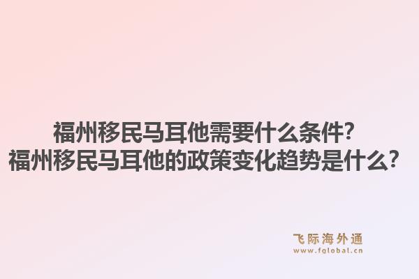 福州移民马耳他需要什么条件？福州移民马耳他的政策变化趋势是什么？1.jpg