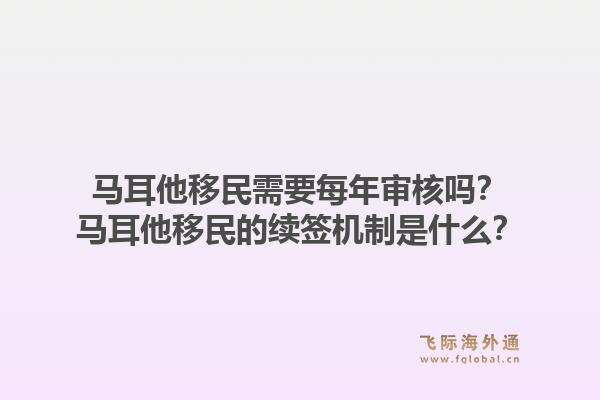 马耳他移民需要每年审核吗？马耳他移民的续签机制是什么？1.jpg