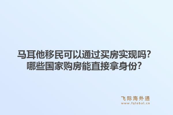 马耳他移民可以通过买房实现吗？哪些国家购房能直接拿身份？1.jpg