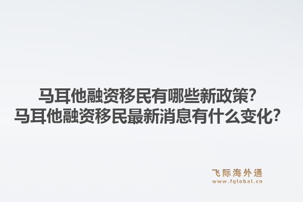 马耳他融资移民有哪些新政策？马耳他融资移民最新消息有什么变化？1.jpg