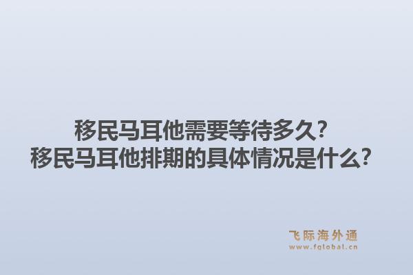 移民马耳他需要等待多久？移民马耳他排期的具体情况是什么？1.jpg