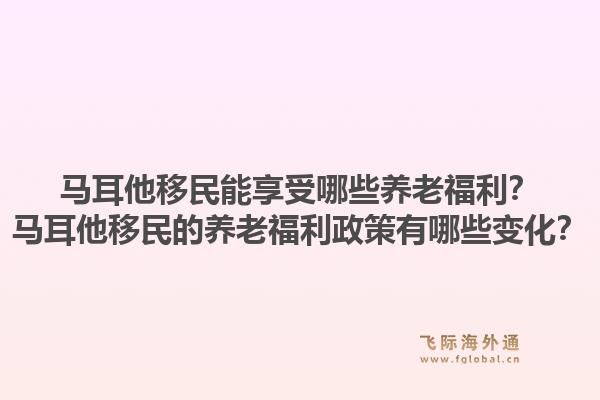 马耳他移民能享受哪些养老福利？马耳他移民的养老福利政策有哪些变化？1.jpg