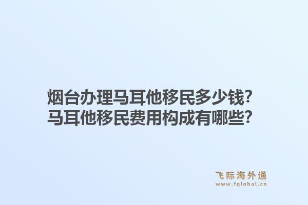 烟台办理马耳他移民多少钱？马耳他移民费用构成有哪些？1.jpg