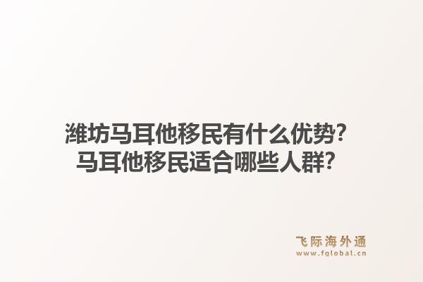 潍坊马耳他移民有什么优势？马耳他移民适合哪些人群？1.jpg