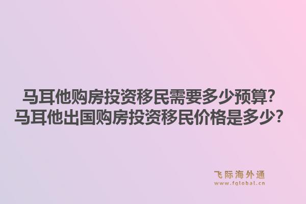 马耳他购房投资移民需要多少预算？马耳他出国购房投资移民价格是多少？1.jpg