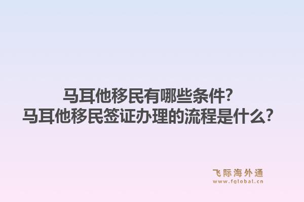 马耳他移民有哪些条件？马耳他移民签证办理的流程是什么？1.jpg