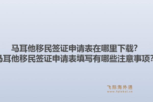 马耳他移民签证申请表在哪里下载？马耳他移民签证申请表填写有哪些注意事项？1.jpg