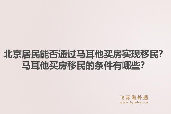 北京居民能否通过马耳他买房实现移民？马耳他买房移民的条件有哪些？1.jpg