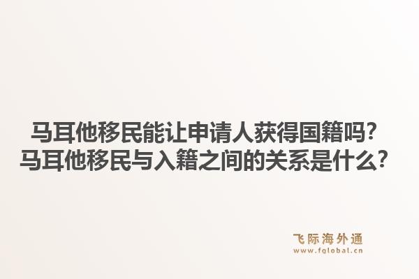 马耳他移民能让申请人获得国籍吗？马耳他移民与入籍之间的关系是什么？1.jpg