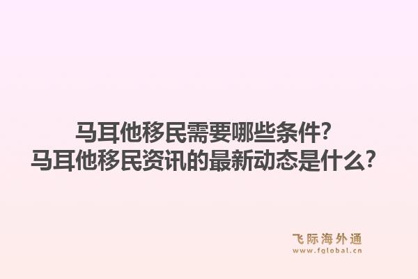 马耳他移民需要哪些条件？马耳他移民资讯的最新动态是什么？1.jpg