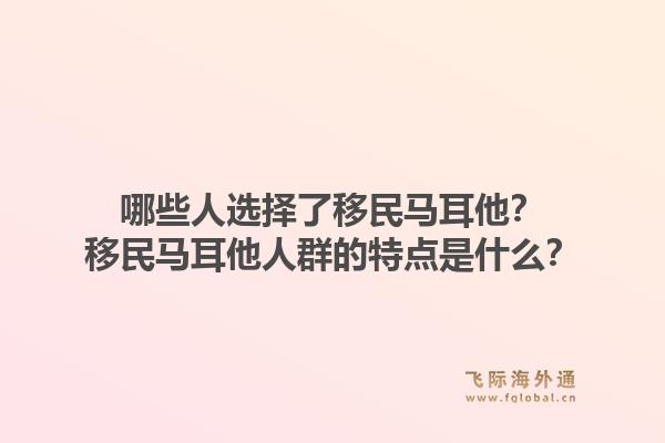 哪些人选择了移民马耳他？移民马耳他人群的特点是什么？1.jpg