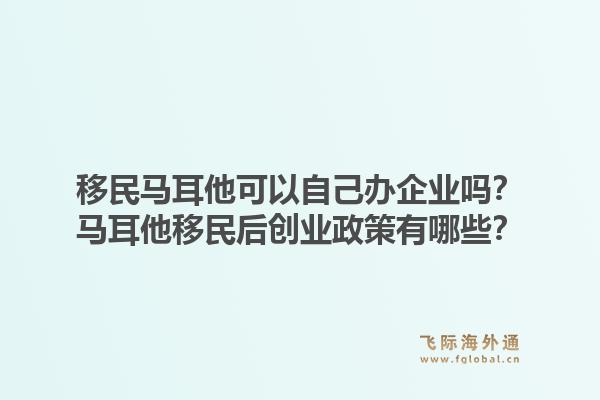 移民马耳他可以自己办企业吗？马耳他移民后创业政策有哪些？1.jpg