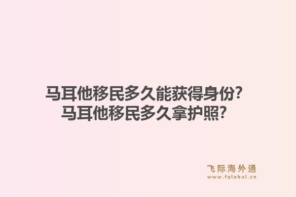 马耳他移民多久能获得身份？马耳他移民多久拿护照？1.jpg