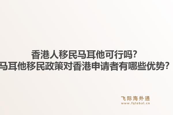 香港人移民马耳他可行吗？马耳他移民政策对香港申请者有哪些优势？1.jpg