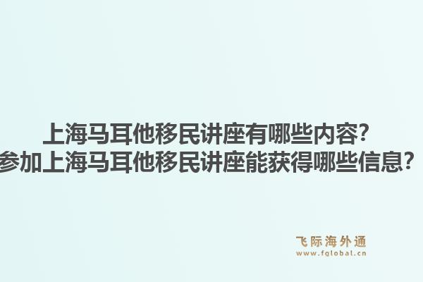 上海马耳他移民讲座有哪些内容？参加上海马耳他移民讲座能获得哪些信息？