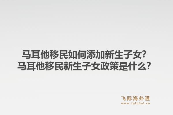 马耳他移民如何添加新生子女？马耳他移民新生子女政策是什么？