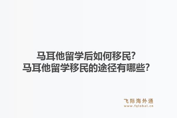 马耳他留学后如何移民？马耳他留学移民的途径有哪些？1.jpg
