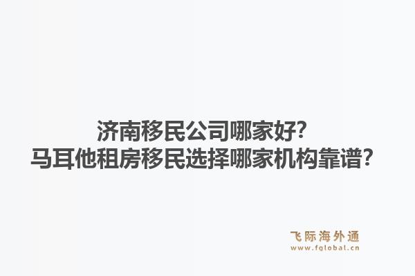 济南移民公司哪家好？马耳他租房移民选择哪家机构靠谱？