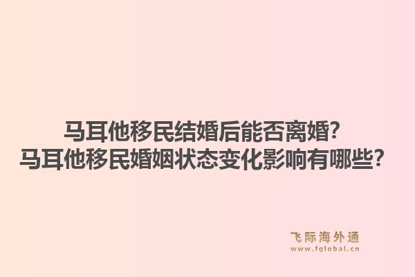 马耳他移民结婚后能否离婚？马耳他移民婚姻状态变化影响有哪些？
