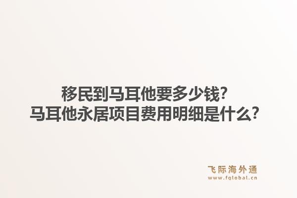 移民到马耳他要多少钱？马耳他永居项目费用明细是什么？