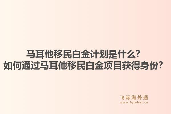马耳他移民白金计划是什么？如何通过马耳他移民白金项目获得身份？