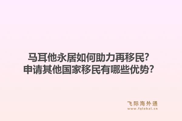 马耳他永居如何助力再移民？申请其他国家移民有哪些优势？
