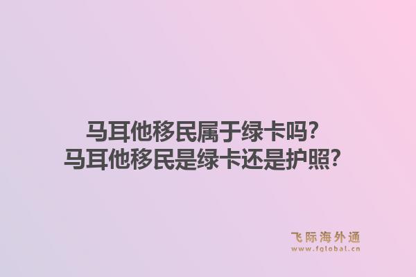 马耳他移民属于绿卡吗？马耳他移民是绿卡还是护照？