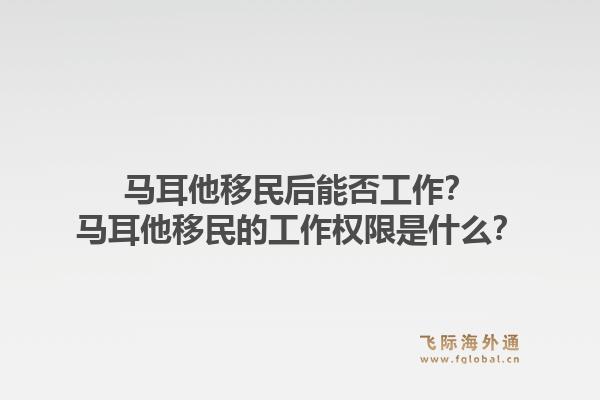 马耳他移民后能否工作？马耳他移民的工作权限是什么？