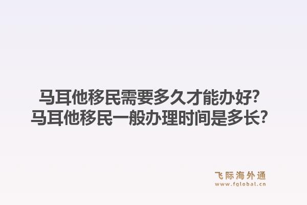 马耳他移民需要多久才能办好？马耳他移民一般办理时间是多长？