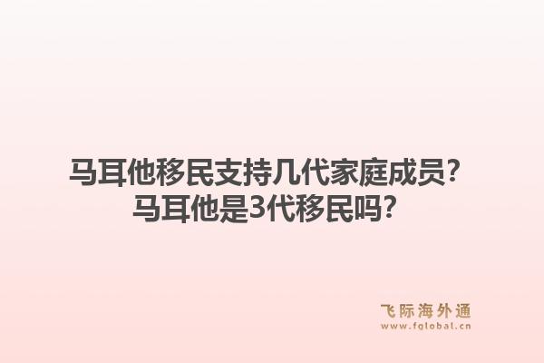 马耳他移民支持几代家庭成员？马耳他是3代移民吗？