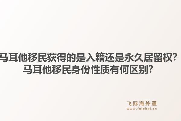 马耳他移民获得的是入籍还是永久居留权？马耳他移民身份性质有何区别？