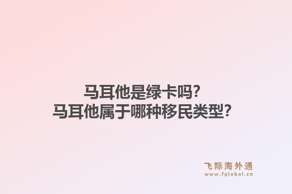 马耳他是绿卡吗？马耳他属于哪种移民类型？