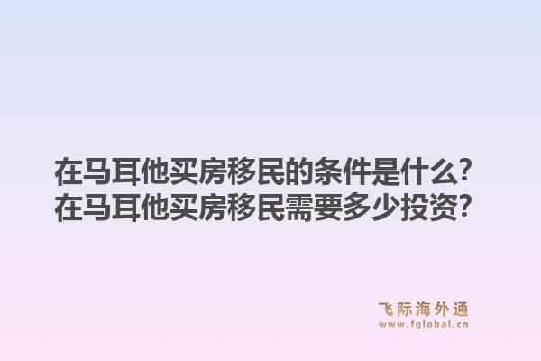 在马耳他买房移民的条件是什么？在马耳他买房移民需要多少投资？