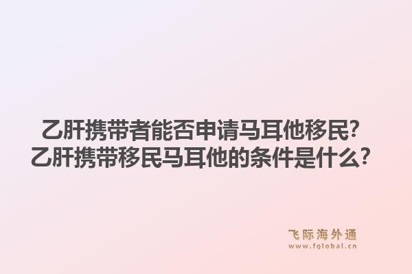 乙肝携带者能否申请马耳他移民？乙肝携带移民马耳他的条件是什么？