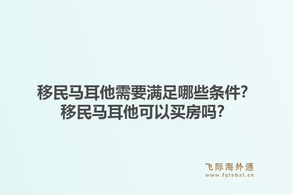 移民马耳他需要满足哪些条件？移民马耳他可以买房吗？