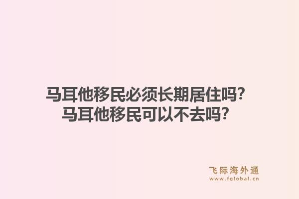 马耳他移民必须长期居住吗？马耳他移民可以不去吗？