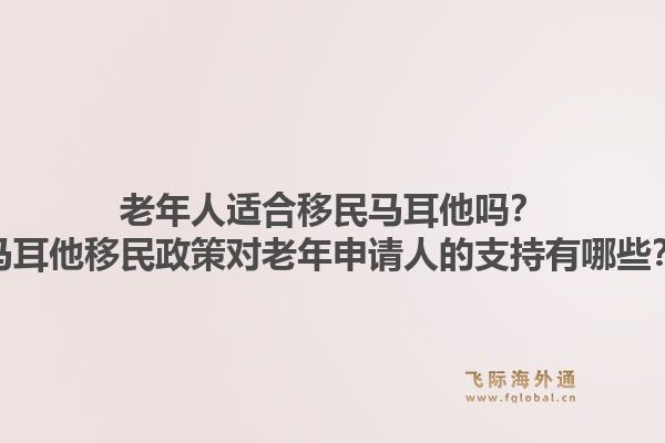 老年人适合移民马耳他吗？马耳他移民政策对老年申请人的支持有哪些？