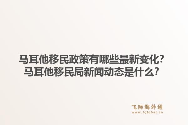 马耳他移民政策有哪些最新变化？马耳他移民局新闻动态是什么？1.jpg