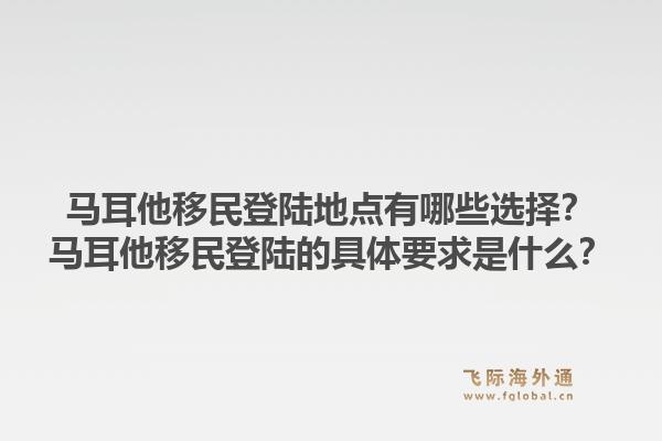 马耳他移民登陆地点有哪些选择？马耳他移民登陆的具体要求是什么？1.jpg