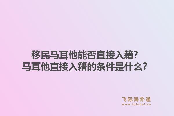 移民马耳他能否直接入籍？马耳他直接入籍的条件是什么？1.jpg