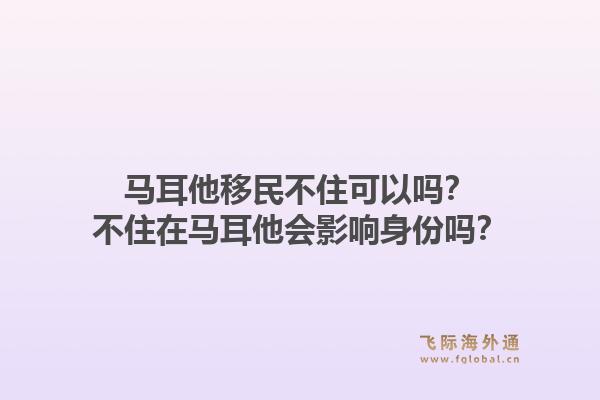 马耳他移民不住可以吗？不住在马耳他会影响身份吗？1.jpg