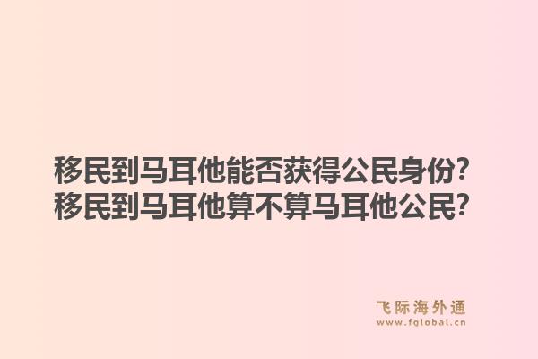 移民到马耳他能否获得公民身份？移民到马耳他算不算马耳他公民？1.jpg