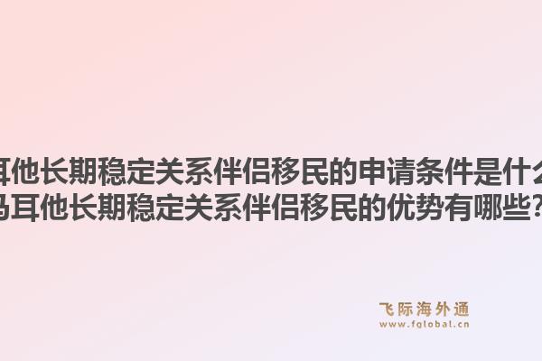 马耳他长期稳定关系伴侣移民的申请条件是什么？马耳他长期稳定关系伴侣移民的优势有哪些？1.jpg