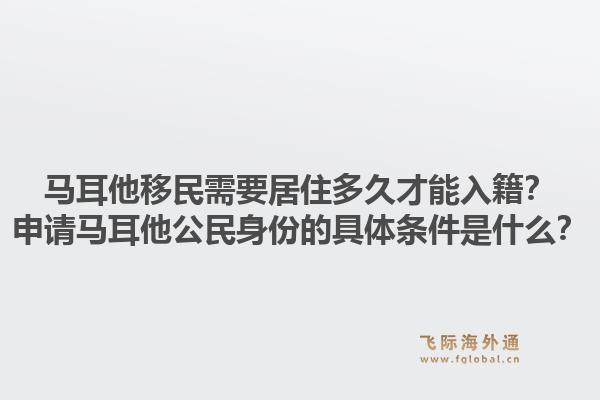 马耳他移民需要居住多久才能入籍?申请马耳他公民身份的具体条件是什么?1.jpg