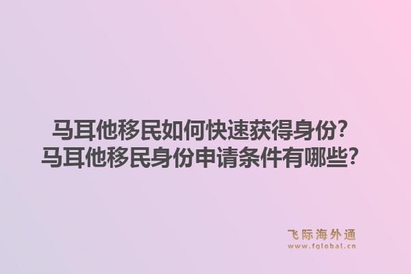 马耳他移民如何快速获得身份?马耳他移民身份申请条件有哪些?1.jpg