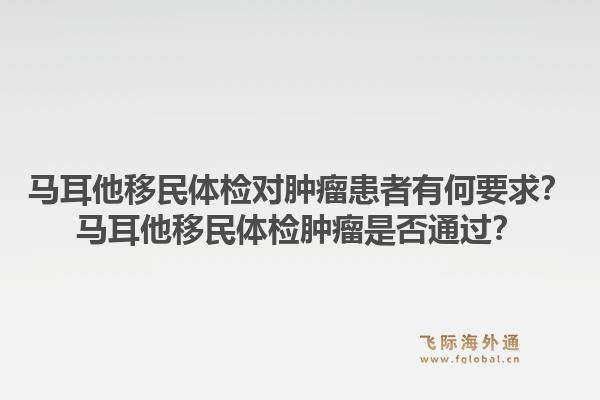 马耳他移民体检对肿瘤患者有何要求？马耳他移民体检肿瘤是否通过？1.jpg