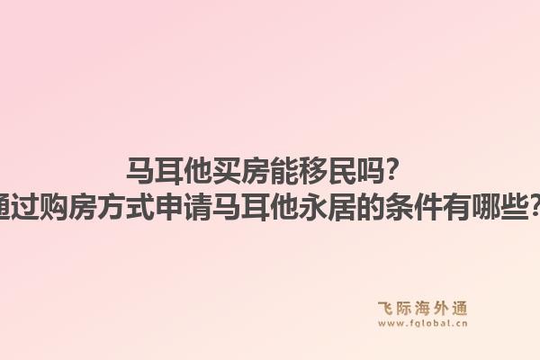 马耳他买房能移民吗?通过购房方式申请马耳他永居的条件有哪些?1.jpg