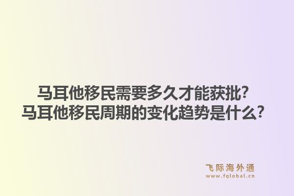 马耳他移民需要多久才能获批?马耳他移民周期的变化趋势是什么?1.jpg
