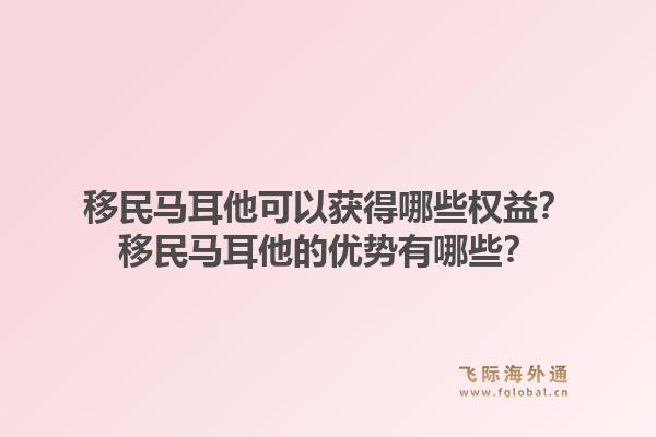 移民马耳他可以获得哪些权益？移民马耳他的优势有哪些？1.jpg