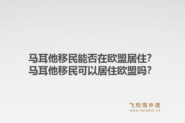 马耳他移民能否在欧盟居住?马耳他移民可以居住欧盟吗?1.jpg